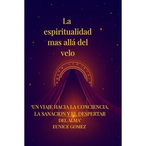 Gomez, Eunice La espiritualidad más allá del velo: Un viaje hacia la conciencia , la sanacion y el despertar del alma Gomez, Eunice La espiritualidad más allá del velo: Un viaje hacia la conciencia , la sanacion y el despertar del alma