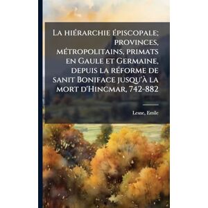 La hiÃ(c)rarchie Ã(c)piscopale; provinces, mÃ(c)tropolitains, primats en Gaule et Germaine, depuis la rÃ(c)forme de sanit Boniface jusqu'Ã la mort d'Hincmar, 742-882 La hiÃ(c)rarchie Ã(c)piscopale; provinces, mÃ(c)tropolitains, primats en Gaule et Germaine, depuis la rÃ(c)forme de sanit Boniface jusqu'Ã la mort d'Hincmar, 742-882