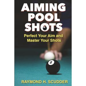 Scudder, Mr. Raymond H. AIMING POOL SHOTS: Perfect Your Aim and Master Your Shots Scudder, Mr. Raymond H. AIMING POOL SHOTS: Perfect Your Aim and Master Your Shots