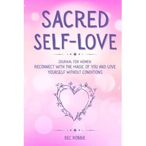 Robbie, Bec Sacred Self-Love Journal for Women: Reconnect with the Magic of You and Love Yourself Without Conditions Robbie, Bec Sacred Self-Love Journal for Women: Reconnect with the Magic of You and Love Yourself Without Conditions