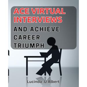 U Albert, Lucinda . Ace Virtual Interviews and Achieve Career Triumph.: Master the Online Interview and Catapult Your Career Success U Albert, Lucinda . Ace Virtual Interviews and Achieve Career Triumph.: Master the Online Interview and Catapult Your Career Success