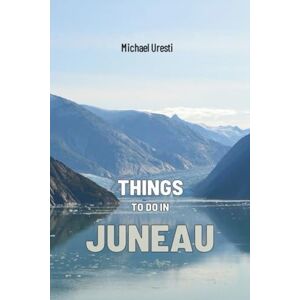 Uresti, Michael Things To Do In Juneau: The Smart Traveler's Guide to Explore The City like a local! (Where To Go, What To Do) Uresti, Michael Things To Do In Juneau: The Smart Traveler's Guide to Explore The City like a local! (Where To Go, What To Do)