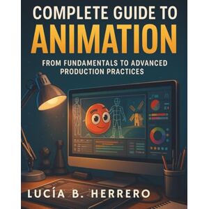 Herrero, Lucía B. Complete Guide to Animation: From Fundamentals to Advanced Production Practices (Complete Guide to Multimedia Creation Series: Directing, Composing, Acting, Editing) Herrero, Lucía B. Complete Guide to Animation: From Fundamentals to Advanced Production Practices (Complete Guide to Multimedia Creation Series: Directing, Composing, Acting, Editing)