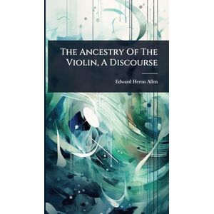 Allen, Edward Heron- The Ancestry Of The Violin, A Discourse Allen, Edward Heron- The Ancestry Of The Violin, A Discourse