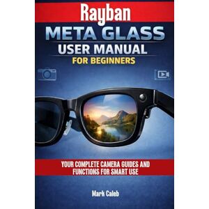 Caleb, Mark RAYBAN META GLASS USER MANUAL FOR BEGINNERS: YOUR COMPLETE CAMERA GUIDES AND FUNCTIONS FOR SMART USE Caleb, Mark RAYBAN META GLASS USER MANUAL FOR BEGINNERS: YOUR COMPLETE CAMERA GUIDES AND FUNCTIONS FOR SMART USE