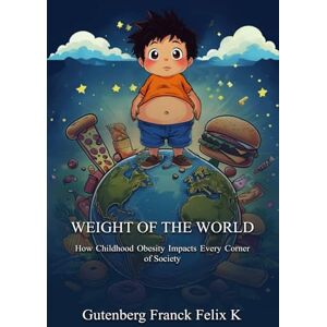 Franck K.F, Gutenberg Weight Of The World: How Childhood Obesity Impacts Every Corner of Society Franck K.F, Gutenberg Weight Of The World: How Childhood Obesity Impacts Every Corner of Society