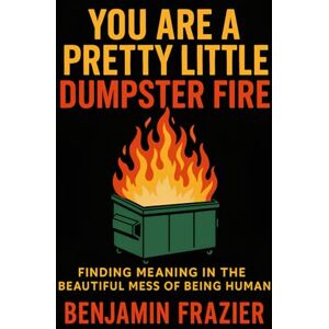 Frazier, Benjamin You Are a Pretty Little Dumpster Fire: Finding Meaning in the Beautiful Mess of Being Human Frazier, Benjamin You Are a Pretty Little Dumpster Fire: Finding Meaning in the Beautiful Mess of Being Human