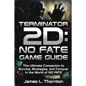Thornton, James L Terminator 2D: NO FATE Game Guide: The Ultimate Companion to Survive, Strategize, and Conquer in the World of NO FATE Thornton, James L Terminator 2D: NO FATE Game Guide: The Ultimate Companion to Survive, Strategize, and Conquer in the World of NO FATE