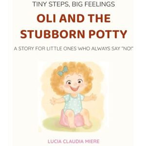 MIERE, LUCIA CLAUDIA Oli and the Stubborn Potty: A STORY FOR LITTLE ONES WHO ALWAYS SAY ”NO!” (Tiny Steps, Big Feelings) MIERE, LUCIA CLAUDIA Oli and the Stubborn Potty: A STORY FOR LITTLE ONES WHO ALWAYS SAY ”NO!” (Tiny Steps, Big Feelings)
