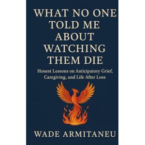 Armitaneu, Wade What No One Told Me About Watching Them Die: Honest Lessons on Anticipatory Grief, Caregiving, and Life After Loss Armitaneu, Wade What No One Told Me About Watching Them Die: Honest Lessons on Anticipatory Grief, Caregiving, and Life After Loss
