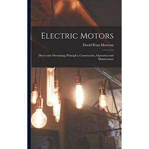 Moreton, David Penn Electric Motors: Direct and Alternating; Principles, Construction, Operation and Maintenance Moreton, David Penn Electric Motors: Direct and Alternating; Principles, Construction, Operation and Maintenance
