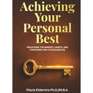 Eldemire Ph.D, Flavia Achieving Your Personal Best: UNLOCKING THE MINDSET, HABITS AND STRATEGIES FOR A FULFILLING LIFE Eldemire Ph.D, Flavia Achieving Your Personal Best: UNLOCKING THE MINDSET, HABITS AND STRATEGIES FOR A FULFILLING LIFE