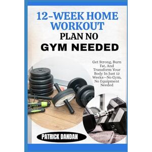 DANDAN, PATRICK 12-WEEK HOME WORKOUT PLAN NO GYM NEEDED: Get Strong, Burn Fat, And Transform Your Body In Just 12 Weeks—No Gym, No Equipment Needed DANDAN, PATRICK 12-WEEK HOME WORKOUT PLAN NO GYM NEEDED: Get Strong, Burn Fat, And Transform Your Body In Just 12 Weeks—No Gym, No Equipment Needed