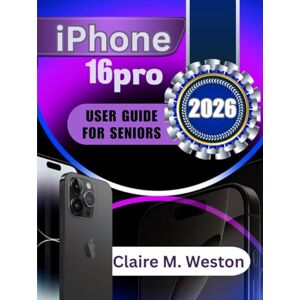 Weston, Claire M. IPHONE 16 PRO USER GUIDE FOR SENIORS 2026: A Simple Step by Step Guide for Beginners Weston, Claire M. IPHONE 16 PRO USER GUIDE FOR SENIORS 2026: A Simple Step by Step Guide for Beginners