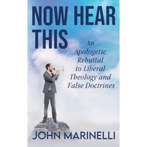 Marinelli, John Now Hear This: An Apologetic Rebuttal to Liberal Theology And False Doctrines Marinelli, John Now Hear This: An Apologetic Rebuttal to Liberal Theology And False Doctrines