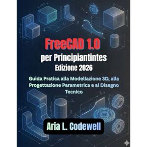 Codewell, Aria L. FreeCAD 1.0 per principianti (Edizione 2026): Una guida pratica alla modellazione 3D, alla progettazione parametrica e al disegno tecnico Codewell, Aria L. FreeCAD 1.0 per principianti (Edizione 2026): Una guida pratica alla modellazione 3D, alla progettazione parametrica e al disegno tecnico