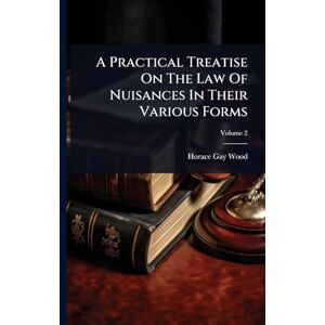 Wood, Horace Gay A Practical Treatise On The Law Of Nuisances In Their Various Forms Wood, Horace Gay A Practical Treatise On The Law Of Nuisances In Their Various Forms