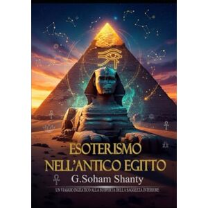 Shanty, Soham ESOTERISMO NELL’ANTICO EGITTO: Un viaggio iniziatico tra simboli, templi e misteri sacri Shanty, Soham ESOTERISMO NELL’ANTICO EGITTO: Un viaggio iniziatico tra simboli, templi e misteri sacri