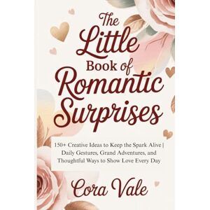 Vale, Cora The Little BOOK Of Romantic Surprises: 150+ Creative Ideas to Keep the Spark Alive Daily Gestures, Grand Adventures, and Thoughtful Ways to Show Love Every Day (The Ultimate Gift Book Collection) Vale, Cora The Little BOOK Of Romantic Surprises: 150+ Creative Ideas to Keep the Spark Alive Daily Gestures, Grand Adventures, and Thoughtful Ways to Show Love Every Day (The Ultimate Gift Book Collection)