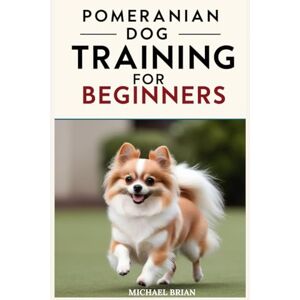 Brian, Michael Pomeranian Dog Training for Beginners: from leash training to advanced tricks: A comprehensive guide with treat-based techniques and a log for grooming and food preparation. Brian, Michael Pomeranian Dog Training for Beginners: from leash training to advanced tricks: A comprehensive guide with treat-based techniques and a log for grooming and food preparation.
