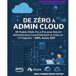 Deffo Fotso, Jean Pierre De Zéro à Admin Cloud – Le Guide Terre-à-Terre pour Comprendre, Pratiquer et Gagner avec le Cloud: 20 Projets Réels Pas-à-Pas pour Devenir Admin Cloud Débutant et Créer un CV Gagnant – AWS, AZURE,GCP Deffo Fotso, Jean Pierre De Zéro à Admin Cloud – Le Guide Terre-à-Terre pour Comprendre, Pratiquer et Gagner avec le Cloud: 20 Projets Réels Pas-à-Pas pour Devenir Admin Cloud Débutant et Créer un CV Gagnant – AWS, AZURE,GCP