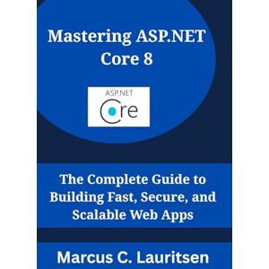 Lauritsen, Marcus C. Mastering ASP.NET Core 8: The Complete Guide to Building Fast, Secure, and Scalable Web Apps Lauritsen, Marcus C. Mastering ASP.NET Core 8: The Complete Guide to Building Fast, Secure, and Scalable Web Apps