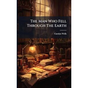 Wells, Carolyn The Man Who Fell Through The Earth Wells, Carolyn The Man Who Fell Through The Earth