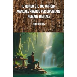 Erdy, Rupert Il Mondo è il Tuo Ufficio: Manuale Pratico per Diventare Nomade Digitale Erdy, Rupert Il Mondo è il Tuo Ufficio: Manuale Pratico per Diventare Nomade Digitale