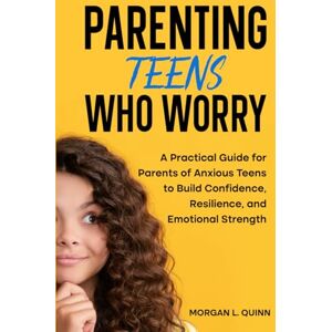 Quinn, Morgan L. Parenting Teens Who Worry: A Practical Guide for Parents of Anxious Teens to Build Confidence, Resilience, and Emotional Strength Quinn, Morgan L. Parenting Teens Who Worry: A Practical Guide for Parents of Anxious Teens to Build Confidence, Resilience, and Emotional Strength