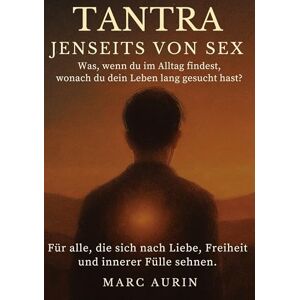 Aurin, Marc Tantra jenseits von Sex: Was, wenn du im Alltag findest, wonach du dein Leben lang gesucht hast? Für alle, die sich nach Liebe, Freiheit und innerer Fülle sehnen. Aurin, Marc Tantra jenseits von Sex: Was, wenn du im Alltag findest, wonach du dein Leben lang gesucht hast? Für alle, die sich nach Liebe, Freiheit und innerer Fülle sehnen.