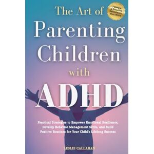 Callahan, Leslie The Art of Parenting Children with ADHD: Practical Strategies to Empower Emotional Resilience, Develop Behavior Management Skills, and Build Positive Routines for Your Child's Lifelong Success Callahan, Leslie The Art of Parenting Children with ADHD: Practical Strategies to Empower Emotional Resilience, Develop Behavior Management Skills, and Build Positive Routines for Your Child's Lifelong Success