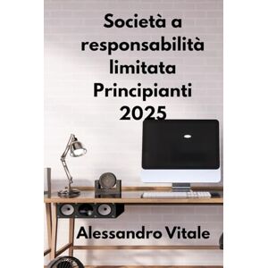 Vitale, Alessandro Società a responsabilità limitata Principianti 2025: Una guida passo passo per avviare, gestire e far crescere la tua prima società a responsabilità limitata con sicurezza Vitale, Alessandro Società a responsabilità limitata Principianti 2025: Una guida passo passo per avviare, gestire e far crescere la tua prima società a responsabilità limitata con sicurezza