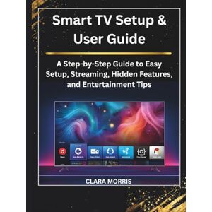 MORRIS, CLARA Smart TV Setup & User Guide: A Step-by-Step Guide to Easy Setup, Streaming, Hidden Features, and Entertainment Tips (Tech Buyer’s Guide Series) MORRIS, CLARA Smart TV Setup & User Guide: A Step-by-Step Guide to Easy Setup, Streaming, Hidden Features, and Entertainment Tips (Tech Buyer’s Guide Series)