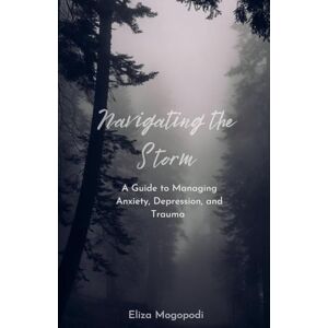 Mogopodi, Elizabeth Navigating the Storm: A Guide to Managing Anxiety, Depression, and Trauma (Self-Help) Mogopodi, Elizabeth Navigating the Storm: A Guide to Managing Anxiety, Depression, and Trauma (Self-Help)