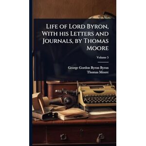 Byron, George Gordon Byron Life of Lord Byron, With his Letters and Journals, by Thomas Moore Byron, George Gordon Byron Life of Lord Byron, With his Letters and Journals, by Thomas Moore