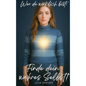 Herford, Luisa Wer du wirklich bist: Finde dein wahres Selbst!: Eine spirituelle Reise zur inneren Wahrheit Herford, Luisa Wer du wirklich bist: Finde dein wahres Selbst!: Eine spirituelle Reise zur inneren Wahrheit