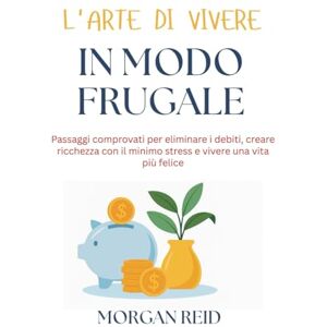 Reid, Morgan L'arte di vivere in modo frugale: Passaggi comprovati per eliminare i debiti, creare ricchezza con il minimo stress e vivere una vita più felice Reid, Morgan L'arte di vivere in modo frugale: Passaggi comprovati per eliminare i debiti, creare ricchezza con il minimo stress e vivere una vita più felice