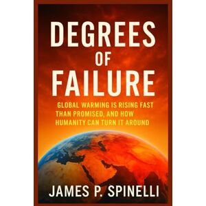 SPINELLI, JAMES P. Degrees of Failure: Global Warming Is Rising Faster Than Promised, and How Humanity Can Turn It Around SPINELLI, JAMES P. Degrees of Failure: Global Warming Is Rising Faster Than Promised, and How Humanity Can Turn It Around