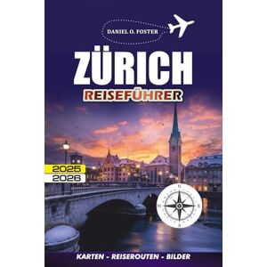 FOSTER, DANIEL O. ZÜRICH REISEFÜHRER 2025 2026: Wie man sicher auf Entdeckungsreise geht, gut isst und intelligent reist, ohne die Bank zu sprengen FOSTER, DANIEL O. ZÜRICH REISEFÜHRER 2025 2026: Wie man sicher auf Entdeckungsreise geht, gut isst und intelligent reist, ohne die Bank zu sprengen