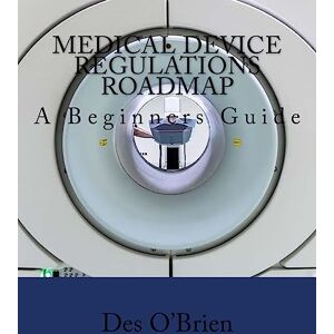 O'Brien, Des Medical Device Regulations Roadmap: A Beginners Guide O'Brien, Des Medical Device Regulations Roadmap: A Beginners Guide