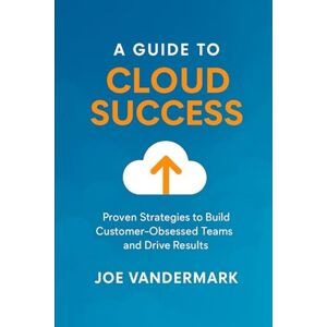 Vandermark, Joe A Guide to Cloud Success: Proven Strategies to Build Customer-Obsessed Teams and Drive Results Vandermark, Joe A Guide to Cloud Success: Proven Strategies to Build Customer-Obsessed Teams and Drive Results