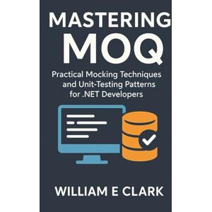 E Clark, William Mastering Moq: Practical Mocking Techniques and Unit-Testing Patterns for .NET Developers E Clark, William Mastering Moq: Practical Mocking Techniques and Unit-Testing Patterns for .NET Developers