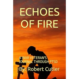 Cutler, Robert T. ECHOES OF FIRE: A WAR VETERAN'S JOURNAL THROUGH PTSD Cutler, Robert T. ECHOES OF FIRE: A WAR VETERAN'S JOURNAL THROUGH PTSD