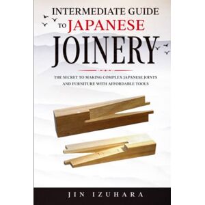 Izuhara, Jin Intermediate Guide to Japanese Joinery: The Secret to Making Complex Japanese Joints and Furniture Using Affordable Tools (Simple Secrets of Japanese Joinery) Izuhara, Jin Intermediate Guide to Japanese Joinery: The Secret to Making Complex Japanese Joints and Furniture Using Affordable Tools (Simple Secrets of Japanese Joinery)
