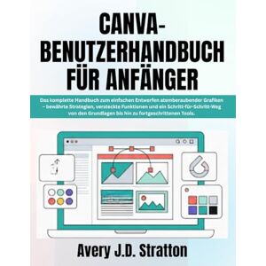 Avery CANVA BENUTZERHANDBUCH FÜR ANFÄNGER: Das komplette Handbuch zum einfachen Entwerfen atemberaubender Grafiken – bewährte Strategien, versteckte ... bis hin zu fortgeschrittenen Tools. Avery CANVA BENUTZERHANDBUCH FÜR ANFÄNGER: Das komplette Handbuch zum einfachen Entwerfen atemberaubender Grafiken – bewährte Strategien, versteckte ... bis hin zu fortgeschrittenen Tools.