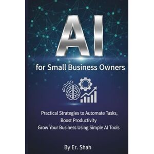 Shah, Er. AI for Small Business Owners: Practical Strategies to Automate Tasks (75+ Ready-to-Use Prompts + Tools): Boost Productivity Grow Your Business Using Simple AI Tools (AI Knowledge Series) Shah, Er. AI for Small Business Owners: Practical Strategies to Automate Tasks (75+ Ready-to-Use Prompts + Tools): Boost Productivity Grow Your Business Using Simple AI Tools (AI Knowledge Series)