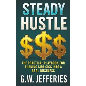 Jefferies, G.W. Steady Hustle: The Practical Playbook for Turning Side Gigs Into a Real Business (Smart and Steady Business Series) Jefferies, G.W. Steady Hustle: The Practical Playbook for Turning Side Gigs Into a Real Business (Smart and Steady Business Series)