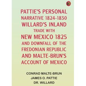 Conrad Malte-Brun Pattie's Personal Narrative, 1824-1830 Willard's Inland Trade with New Mexico, 1825, and Downfall of the Fredonian Republic and Malte-Brun's Account of Mexico Conrad Malte-Brun Pattie's Personal Narrative, 1824-1830 Willard's Inland Trade with New Mexico, 1825, and Downfall of the Fredonian Republic and Malte-Brun's Account of Mexico