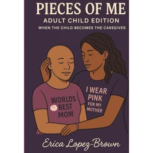 Lopez-Brown, Erica Pieces of Me: Adult Child Edition: When the Child Becomes the Caregiver Lopez-Brown, Erica Pieces of Me: Adult Child Edition: When the Child Becomes the Caregiver