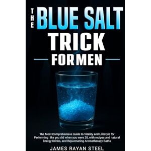 Steel, James Rayan The Blue Salt Trick for Men: The Most Comprehensive Guide to Vitality and Lifestyle for Performing like you did when you were 20, recipes and natural Energy Drinks and Rejuvenating Aromatherapy Baths Steel, James Rayan The Blue Salt Trick for Men: The Most Comprehensive Guide to Vitality and Lifestyle for Performing like you did when you were 20, recipes and natural Energy Drinks and Rejuvenating Aromatherapy Baths